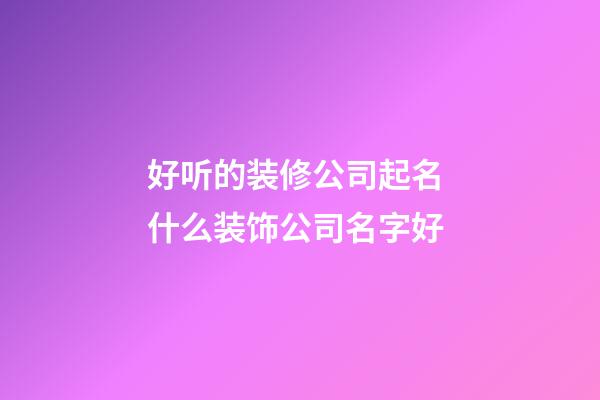 好听的装修公司起名 什么装饰公司名字好